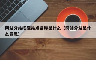 新沂网站分站搭建站点名称是什么（网站分站是什么意思）