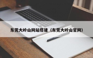 新沂东莞大岭山网站搭建（东莞大岭山官网）