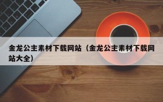 新沂金龙公主素材下载网站（金龙公主素材下载网站大全）