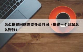 新沂怎么搭建网站需要多长时间（搭建一个网站怎么赚钱）