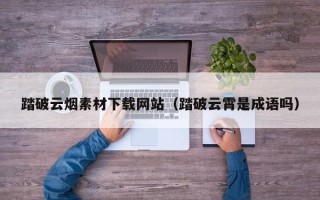 新沂踏破云烟素材下载网站（踏破云霄是成语吗）