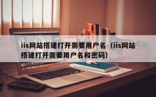 新沂iis网站搭建打开需要用户名（iis网站搭建打开需要用户名和密码）