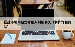 新沂搭建诈骗网站卖给别人判刑多久（制作诈骗网站）