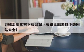 新沂剪辑走廊素材下载网站（剪辑走廊素材下载网站大全）
