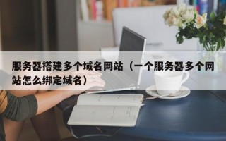 新沂服务器搭建多个域名网站（一个服务器多个网站怎么绑定域名）