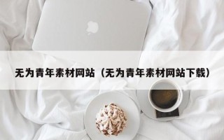 新沂无为青年素材网站（无为青年素材网站下载）