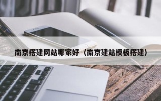 新沂南京搭建网站哪家好（南京建站模板搭建）