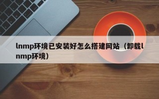 新沂lnmp环境已安装好怎么搭建网站（卸载lnmp环境）